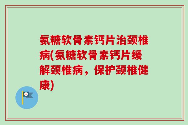 氨糖软骨素钙片治颈椎病(氨糖软骨素钙片缓解颈椎病，保护颈椎健康)