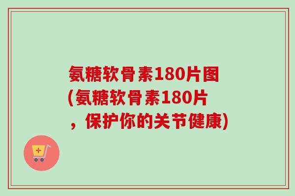 氨糖软骨素180片图(氨糖软骨素180片，保护你的关节健康)