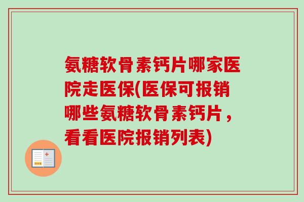 氨糖软骨素钙片哪家医院走医保(医保可报销哪些氨糖软骨素钙片，看看医院报销列表)