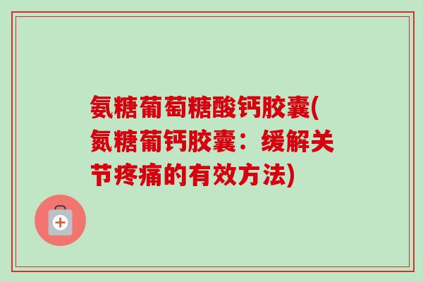 氨糖葡萄糖酸钙胶囊(氮糖葡钙胶囊：缓解关节疼痛的有效方法)