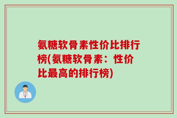 氨糖软骨素性价比排行榜(氨糖软骨素：性价比最高的排行榜)