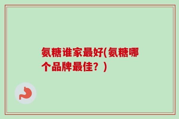 氨糖谁家最好(氨糖哪个品牌最佳？)