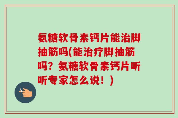 氨糖软骨素钙片能治脚抽筋吗(能治疗脚抽筋吗？氨糖软骨素钙片听听专家怎么说！)