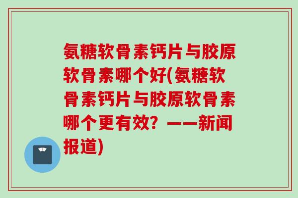 氨糖软骨素钙片与胶原软骨素哪个好(氨糖软骨素钙片与胶原软骨素哪个更有效?——新闻报道) 氨糖软骨素钙片与胶原软骨素哪个好(氨糖软骨素钙片与胶原软骨素哪个更有效?——新闻报道)