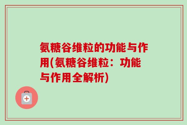 氨糖谷维粒的功能与作用(氨糖谷维粒：功能与作用全解析)