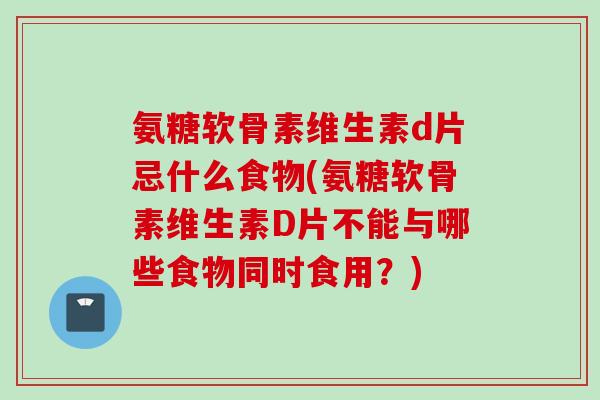 氨糖软骨素维生素d片忌什么食物(氨糖软骨素维生素D片不能与哪些食物同时食用？)