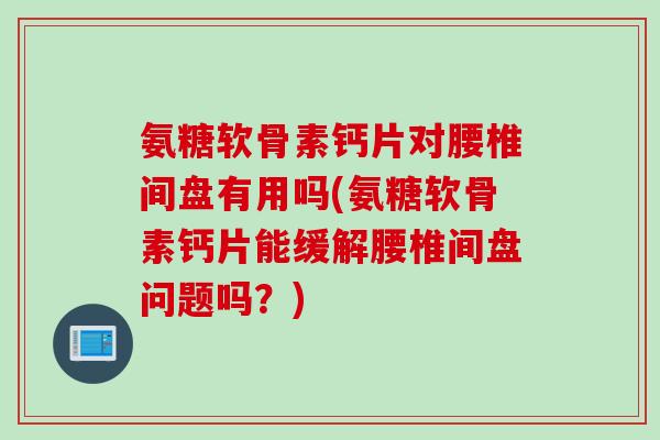 氨糖软骨素钙片对腰椎间盘有用吗(氨糖软骨素钙片能缓解腰椎间盘问题吗?) 氨糖软骨素钙片对腰椎间盘有用吗(氨糖软骨素钙片能缓解腰椎间盘问题吗?)