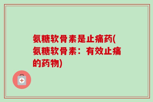 氨糖软骨素是止痛药(氨糖软骨素：有效止痛的药物)