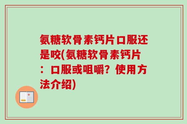 氨糖软骨素钙片口服还是咬(氨糖软骨素钙片：口服或咀嚼？使用方法介绍)