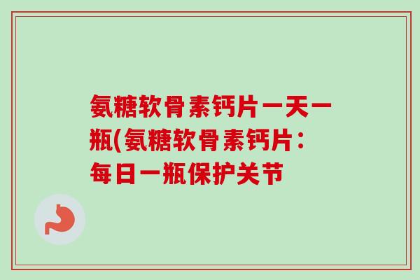 氨糖软骨素钙片一天一瓶(氨糖软骨素钙片：每日一瓶保护关节
