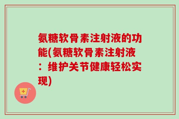 氨糖软骨素注射液的功能(氨糖软骨素注射液：维护关节健康轻松实现)