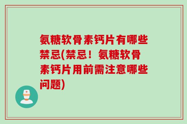 氨糖软骨素钙片有哪些禁忌(禁忌！氨糖软骨素钙片用前需注意哪些问题)