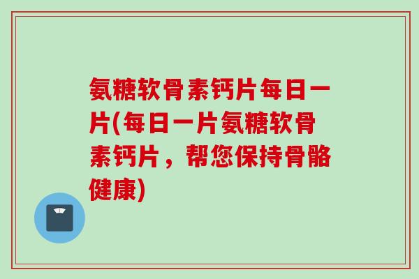 氨糖软骨素钙片每日一片(每日一片氨糖软骨素钙片，帮您保持骨骼健康)