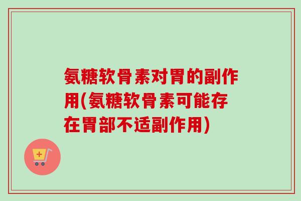 氨糖软骨素对胃的副作用(氨糖软骨素可能存在胃部不适副作用)