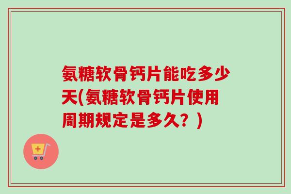氨糖软骨钙片能吃多少天(氨糖软骨钙片使用周期规定是多久？)