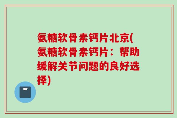 氨糖软骨素钙片北京(氨糖软骨素钙片：帮助缓解关节问题的良好选择)