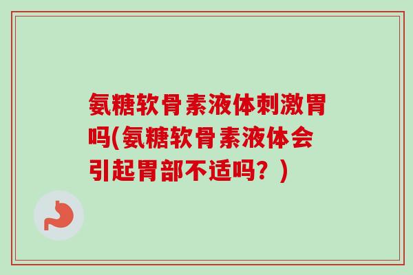 氨糖软骨素液体刺激胃吗(氨糖软骨素液体会引起胃部不适吗？)
