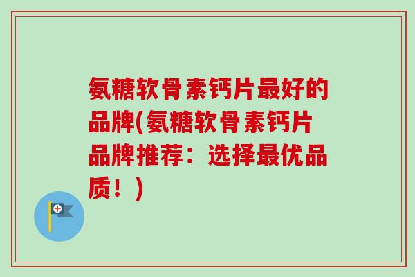 氨糖软骨素钙片最好的品牌(氨糖软骨素钙片品牌推荐：选择最优品质！)
