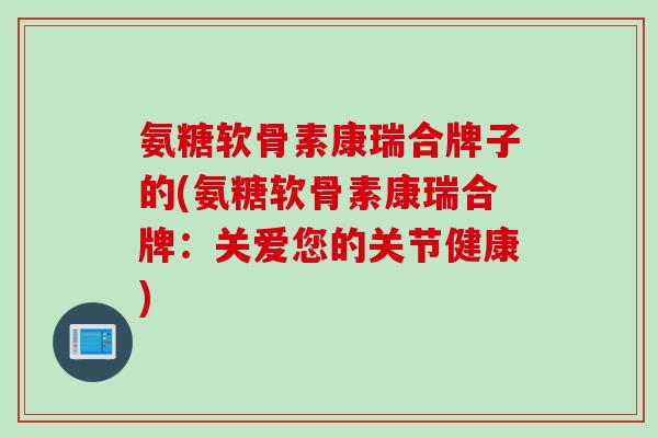 氨糖软骨素康瑞合牌子的(氨糖软骨素康瑞合牌：关爱您的关节健康)
