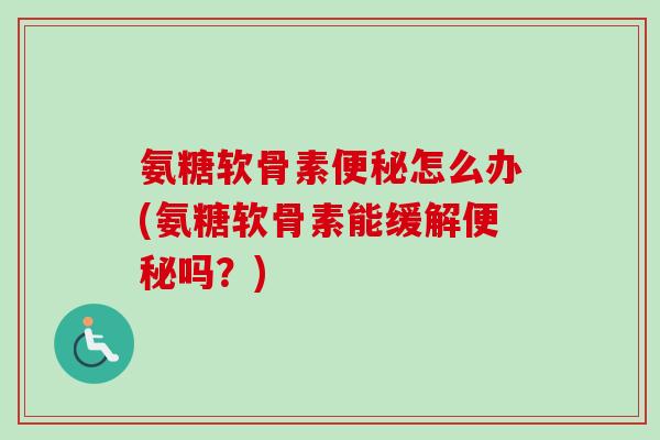 氨糖软骨素便秘怎么办(氨糖软骨素能缓解便秘吗？)