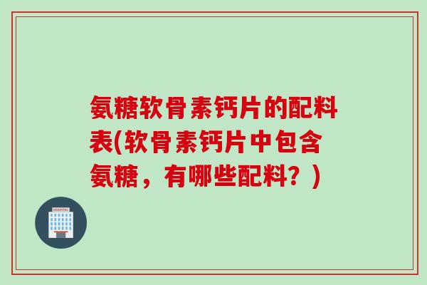 氨糖软骨素钙片的配料表(软骨素钙片中包含氨糖，有哪些配料？)
