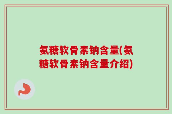 氨糖软骨素钠含量(氨糖软骨素钠含量介绍)