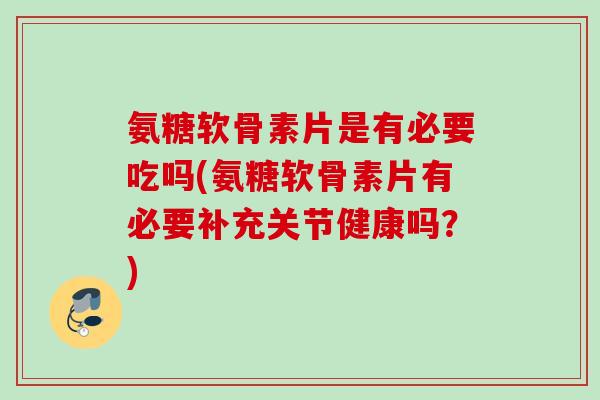 氨糖软骨素片是有必要吃吗(氨糖软骨素片有必要补充关节健康吗？)