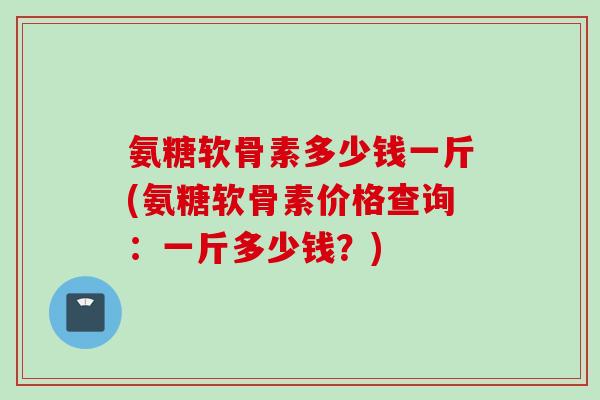 氨糖软骨素多少钱一斤(氨糖软骨素价格查询：一斤多少钱？)