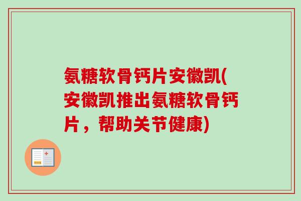 氨糖软骨钙片安徽凯(安徽凯推出氨糖软骨钙片，帮助关节健康)