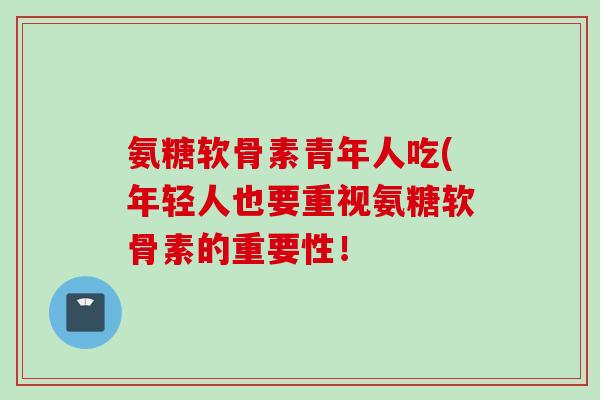 氨糖软骨素青年人吃(年轻人也要重视氨糖软骨素的重要性！