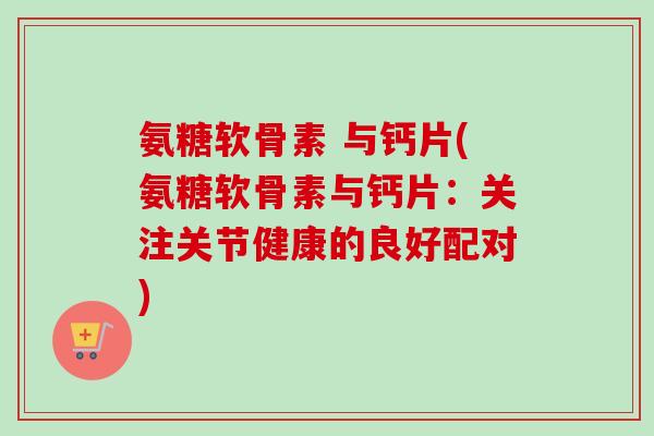 氨糖软骨素 与钙片(氨糖软骨素与钙片：关注关节健康的良好配对)