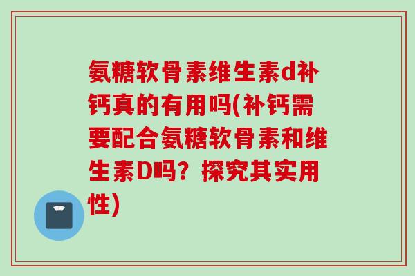 氨糖软骨素维生素d补钙真的有用吗(补钙需要配合氨糖软骨素和维生素D吗？探究其实用性)