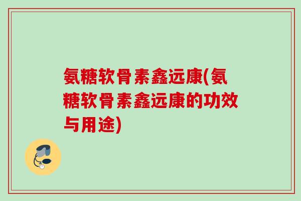 氨糖软骨素鑫远康(氨糖软骨素鑫远康的功效与用途)