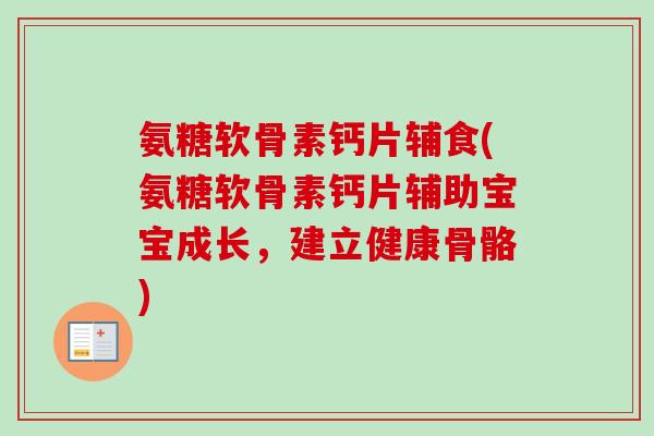 氨糖软骨素钙片辅食(氨糖软骨素钙片辅助宝宝成长，建立健康骨骼)