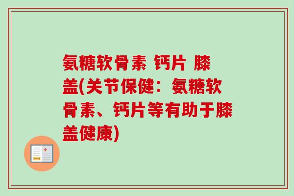 氨糖软骨素 钙片 膝盖(关节保健：氨糖软骨素、钙片等有助于膝盖健康)