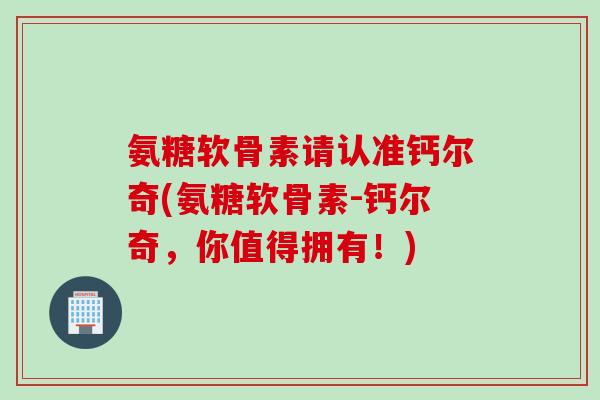 氨糖软骨素请认准钙尔奇(氨糖软骨素-钙尔奇，你值得拥有！)