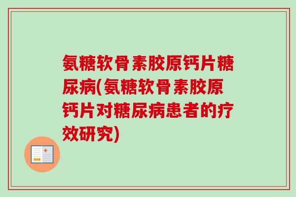 氨糖软骨素胶原钙片糖尿病(氨糖软骨素胶原钙片对糖尿病患者的疗效研究)