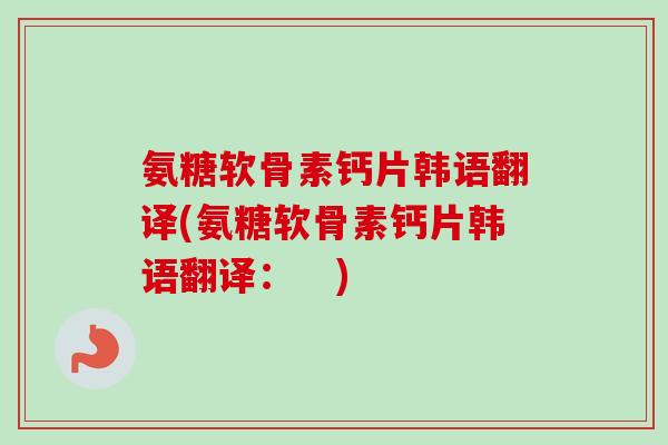 氨糖软骨素钙片韩语翻译(氨糖软骨素钙片韩语翻译：   )