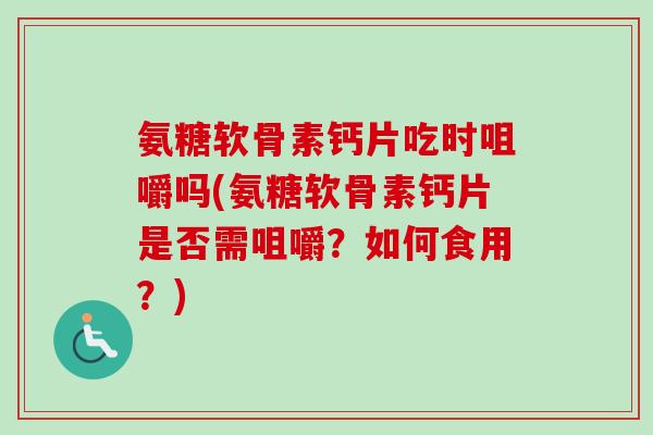 氨糖软骨素钙片吃时咀嚼吗(氨糖软骨素钙片是否需咀嚼？如何食用？)