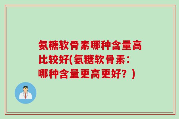 氨糖软骨素哪种含量高比较好(氨糖软骨素：哪种含量更高更好？)