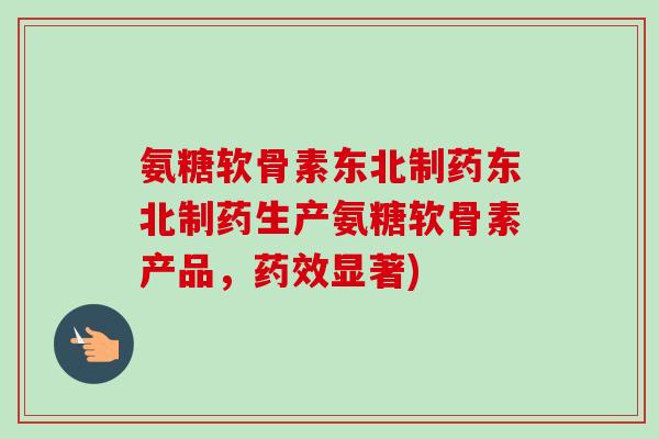 氨糖软骨素东北制药东北制药生产氨糖软骨素产品，药效显著)