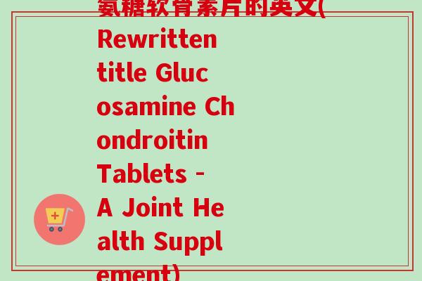 氨糖软骨素片的英文(Rewritten title Glucosamine Chondroitin Tablets - A Joint Health Supplement) 氨糖软骨素片的英文(Rewritten title Glucosamine Chondroitin Tablets - A Joint Health Supplement)