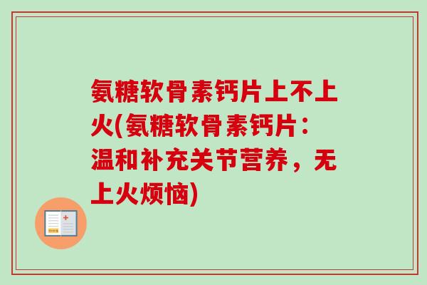 氨糖软骨素钙片上不上火(氨糖软骨素钙片:温和补充关节营养,无上火烦恼) 氨糖软骨素钙片上不上火(氨糖软骨素钙片:温和补充关节营养,无上火烦恼)