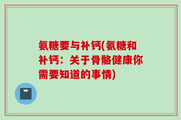 氨糖要与补钙(氨糖和补钙：关于骨骼健康你需要知道的事情)