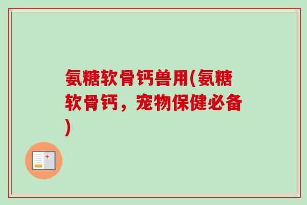 氨糖软骨钙兽用(氨糖软骨钙，宠物保健必备)