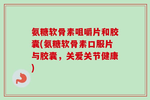 氨糖软骨素咀嚼片和胶囊(氨糖软骨素口服片与胶囊，关爱关节健康)