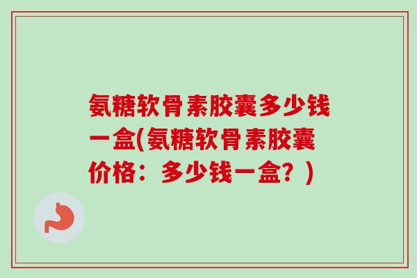氨糖软骨素胶囊多少钱一盒(氨糖软骨素胶囊价格：多少钱一盒？)