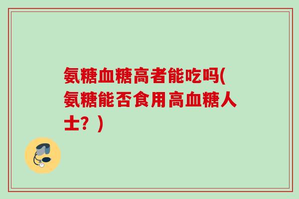 氨糖血糖高者能吃吗(氨糖能否食用高血糖人士？)