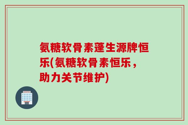 氨糖软骨素蓬生源牌恒乐(氨糖软骨素恒乐，助力关节维护)