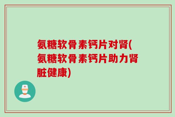 氨糖软骨素钙片对肾(氨糖软骨素钙片助力肾脏健康)